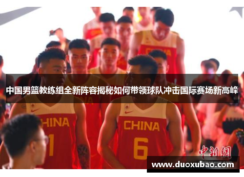 中国男篮教练组全新阵容揭秘如何带领球队冲击国际赛场新高峰