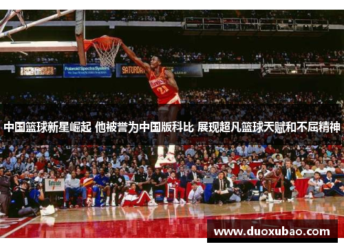 中国篮球新星崛起 他被誉为中国版科比 展现超凡篮球天赋和不屈精神