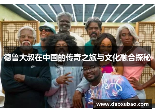 德鲁大叔在中国的传奇之旅与文化融合探秘