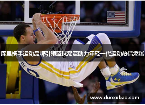 库里携手运动品牌引领篮球潮流助力年轻一代运动热情燃爆