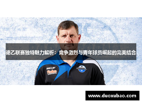 德乙联赛独特魅力解析：竞争激烈与青年球员崛起的完美结合