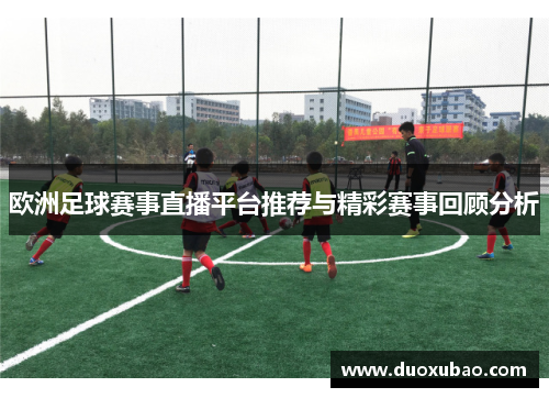 欧洲足球赛事直播平台推荐与精彩赛事回顾分析