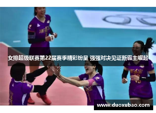 女排超级联赛第22届赛季精彩纷呈 强强对决见证新霸主崛起